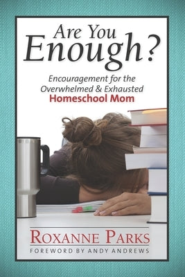 Are You Enough?: Encouragement for the Overwhelmed & Exhausted Homeschool Mom by Parks, Roxanne