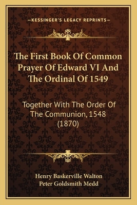 The First Book Of Common Prayer Of Edward VI And The Ordinal Of 1549: Together With The Order Of The Communion, 1548 (1870) by Walton, Henry Baskerville