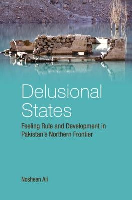 Delusional States: Feeling Rule and Development in Pakistan's Northern Frontier by Ali, Nosheen