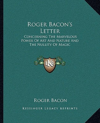 Roger Bacon's Letter: Concerning the Marvelous Power of Art and Nature and the Nullity of Magic by Bacon, Roger