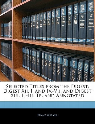 Selected Titles from the Digest: Digest XII. I. and IV.-VII. and Digest XIII. I. -III. Tr. and Annotated by Walker, Bryan