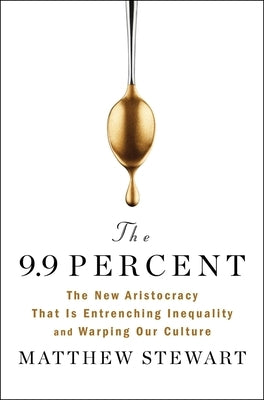 The 9.9 Percent: The New Aristocracy That Is Entrenching Inequality and Warping Our Culture by Stewart, Matthew