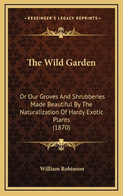 The Wild Garden: Or Our Groves and Shrubberies Made Beautiful by the Naturalization of Hardy Exotic Plants (1870) by Robinson, William