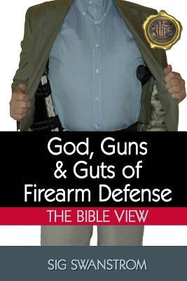 God, Guns, and Guts of Firearm Defense: The Bible View by Swanstrom, Sig