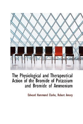 The Physiological and Therapeutical Action of the Bromide of Potassium and Bromide of Ammonium by Hammond Clarke, Robert Amory Edward