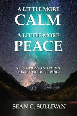A Little More Calm - A Little More Peace: Reflections and Tools for Conscious Living by Sullivan Sulli, Sean C.