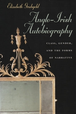 Anglo-Irish Autobiography: Class, Gender, and the Forms of Narrative by Grubgeld, Elizabeth