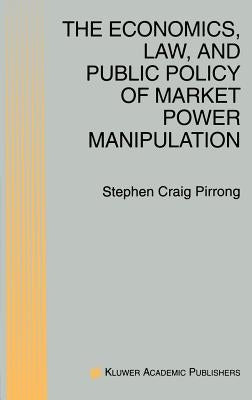 The Economics, Law, and Public Policy of Market Power Manipulation by Pirrong, S. Craig