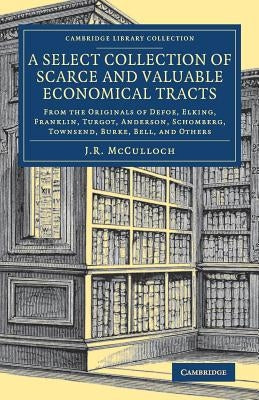 A Select Collection of Scarce and Valuable Economical Tracts: From the Originals of Defoe, Elking, Franklin, Turgot, Anderson, Schomberg, Townsend, Bu by McCulloch, J. R.