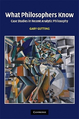 What Philosophers Know: Case Studies in Recent Analytic Philosophy by Gutting, Gary