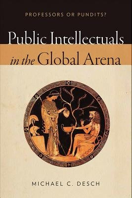 Public Intellectuals in the Global Arena: Professors or Pundits? by Desch, Michael C.