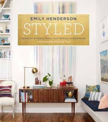 Styled: Secrets for Arranging Rooms, from Tabletops to Bookshelves by Henderson, Emily