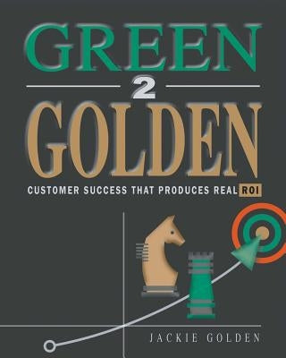 Green 2 Golden: Customer Success That Produces Real Roi by Golden, Jackie