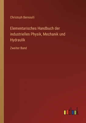 Elementarisches Handbuch der industriellen Physik, Mechanik und Hydraulik: Zweiter Band by Bernoulli, Christoph