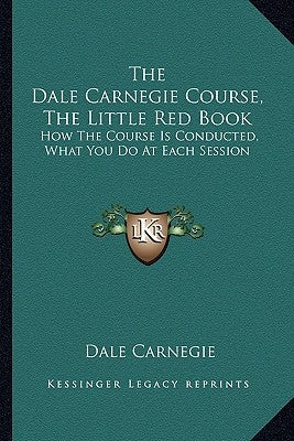 The Dale Carnegie Course, the Little Red Book: How the Course Is Conducted, What You Do at Each Session by Carnegie, Dale