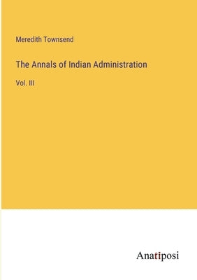 The Annals of Indian Administration: Vol. III by Townsend, Meredith
