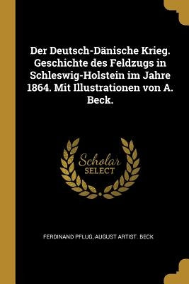 Der Deutsch-Dänische Krieg. Geschichte des Feldzugs in Schleswig-Holstein im Jahre 1864. Mit Illustrationen von A. Beck. by Pflug, Ferdinand
