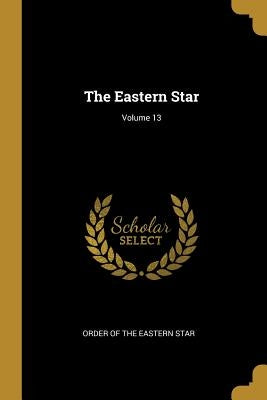 The Eastern Star; Volume 13 by Order of the Eastern Star