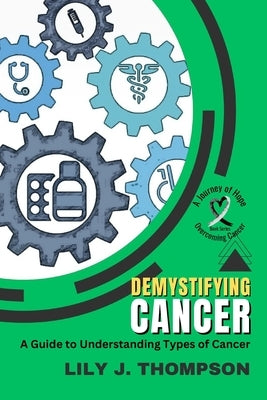 Demystifying Cancer-A Guide to Understanding Types of Cancer: Symptoms, Treatments, and Personal Experiences from Survivors and Families by Lily J Thompson