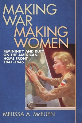 Making War, Making Women: Femininity and Duty on the American Home Front, 1941-1945 by McEuen, Melissa a.