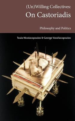 (Un)Willing Collectives: On Castoriadis, Philosophy and Politics by Nicolacopoulos, Toula