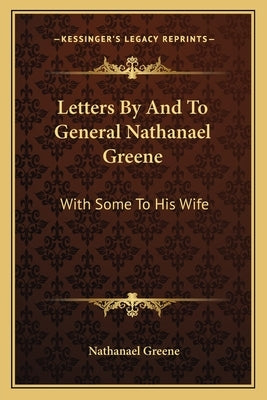 Letters by and to General Nathanael Greene: With Some to His Wife by Greene, Nathanael
