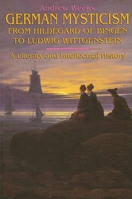 German Mysticism From Hildegard of Bingen to Ludwig Wittgenstein by Weeks, Andrew