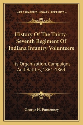 History Of The Thirty-Seventh Regiment Of Indiana Infantry Volunteers: Its Organization, Campaigns And Battles, 1861-1864 by Puntenney, George H.