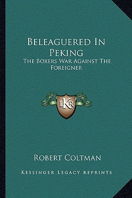 Beleaguered in Peking: The Boxers War Against the Foreigner by Coltman, Robert