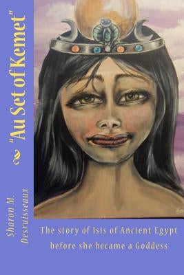 Au Set of Kemet: The story of Isis of Ancient Egypt before she became a Goddess by Desruisseaux, Sharon