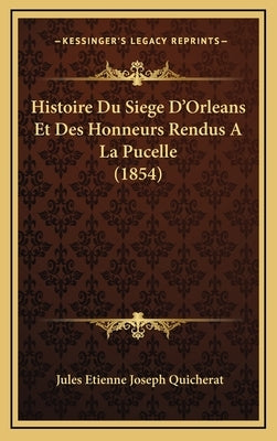 Histoire Du Siege D'Orleans Et Des Honneurs Rendus A La Pucelle (1854) by Quicherat, Jules Etienne Joseph