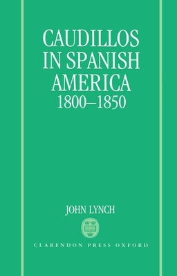 Caudillos in Spanish America, 1800-1850 by Lynch, John