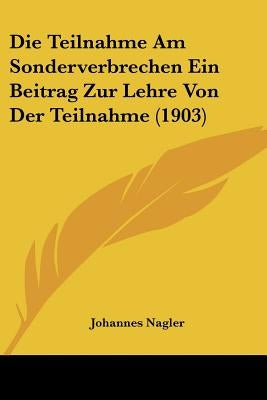 Die Teilnahme Am Sonderverbrechen Ein Beitrag Zur Lehre Von Der Teilnahme (1903) by Nagler, Johannes