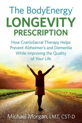 The BodyEnergy Longevity Prescription: How CranioSacral Therapy helps prevent Alzheimer's and Dementia while improving your quality of life by Morgan, Michael