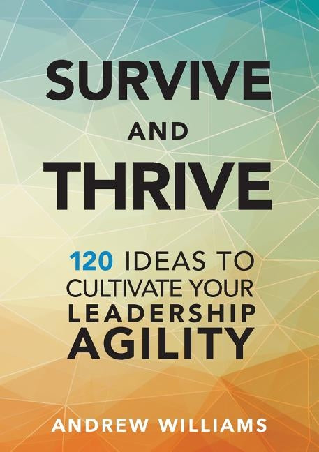 Survive and Thrive: 120 Ideas to Cultivate Your Leadership Agility by Williams, Andrew