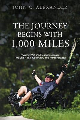 The Journey Begins With 1,000 Miles: Thriving With Parkinson's Disease Through Hope, Optimism, and Perseverance by Alexander, John C.