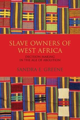 Slave Owners of West Africa: Decision Making in the Age of Abolition by Greene, Sandra E.