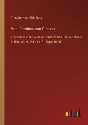 Vom Roroima zum Orinoco: Ergebnisse einer Reise in Nordbrasilien und Venezuela in den Jahren 1911-1913 - Erster Band by Koch-Grünberg, Theodor