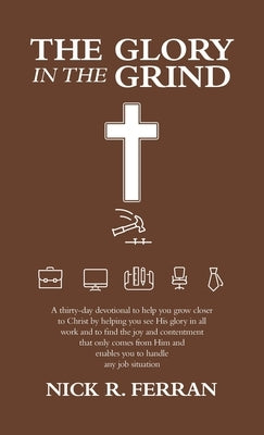 The Glory in the Grind: A Thirty-Day Devotional to Help You Grow Closer to Christ by Helping You See His Glory in All Work and to Find the Joy by Ferran, Nick R.