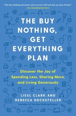 The Buy Nothing, Get Everything Plan: Discover the Joy of Spending Less, Sharing More, and Living Generously by Clark, Liesl