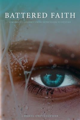 Battered Faith: A Warrior's Journey From Depression to Destiny by Christopher, Cheryl