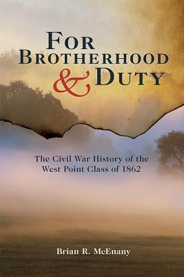 For Brotherhood and Duty: The Civil War History of the West Point Class of 1862 by McEnany, Brian R.
