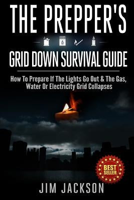 The Prepper's Grid Down Survival Guide: How To Prepare If The Lights Go Out & The Gas, Water Or Electricity Grid Collapses by Jackson, Jim