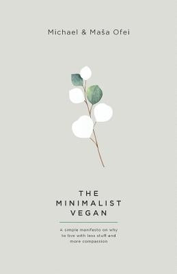 The Minimalist Vegan: A Simple Manifesto On Why To Live With Less Stuff And More Compassion by Ofei, Michael