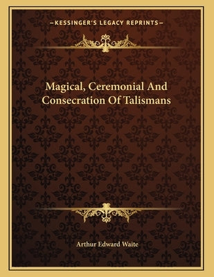 Magical, Ceremonial And Consecration Of Talismans by Waite, Arthur Edward