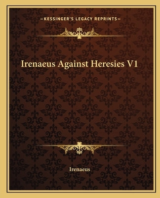 Irenaeus Against Heresies V1 by Irenaeus