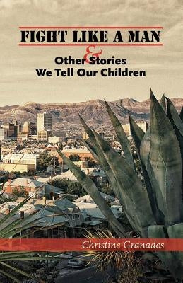 Fight Like a Man & Other Stories We Tell Our Children by Granados, Christine