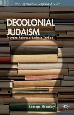 Decolonial Judaism: Triumphal Failures of Barbaric Thinking by Slabodsky, S.