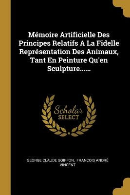 Mémoire Artificielle Des Principes Relatifs A La Fidelle Représentation Des Animaux, Tant En Peinture Qu'en Sculpture...... by Goiffon, George Claude