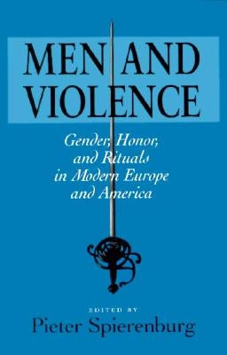 Men and Violence: Gender, Honor, and Rituals in Modern Europe and America by Spierenburg, Pieter